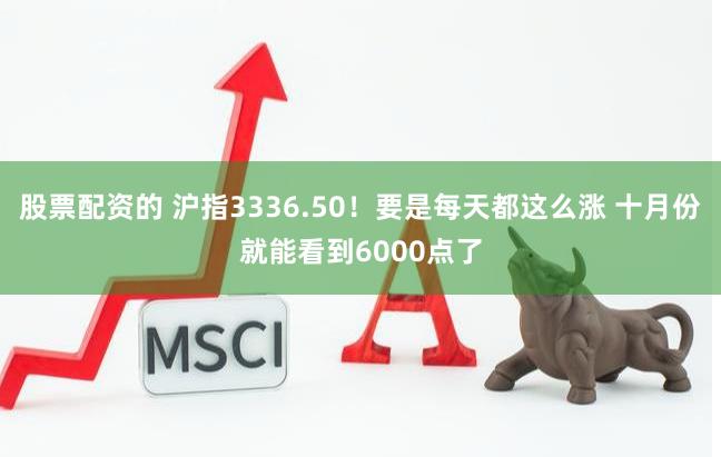 股票配资的 沪指3336.50！要是每天都这么涨 十月份就能看到6000点了