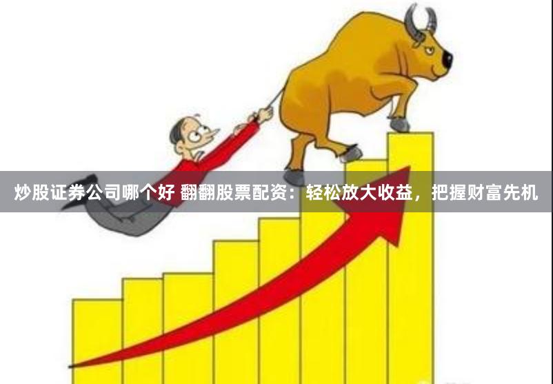 炒股证券公司哪个好 翻翻股票配资：轻松放大收益，把握财富先机