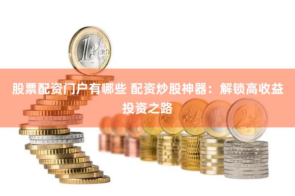 股票配资门户有哪些 配资炒股神器：解锁高收益投资之路