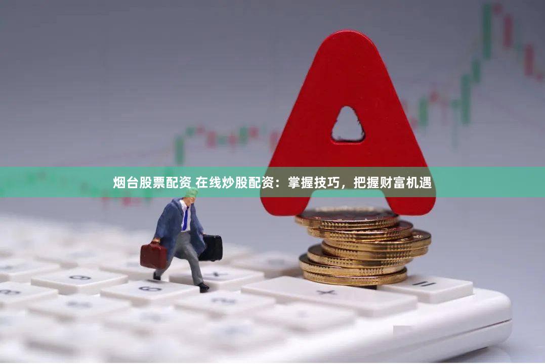 烟台股票配资 在线炒股配资：掌握技巧，把握财富机遇