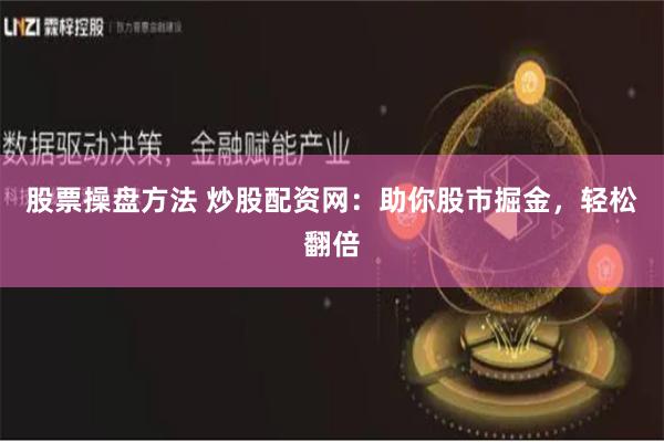 股票操盘方法 炒股配资网：助你股市掘金，轻松翻倍