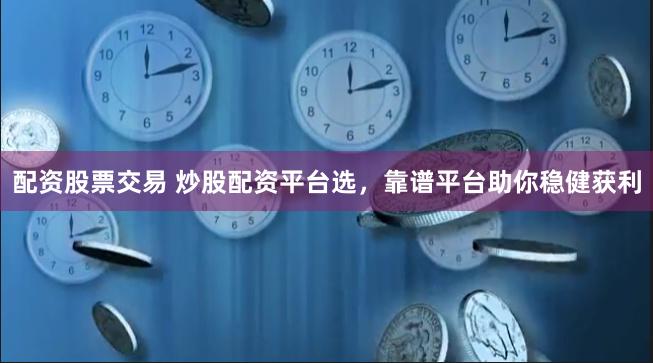 配资股票交易 炒股配资平台选，靠谱平台助你稳健获利