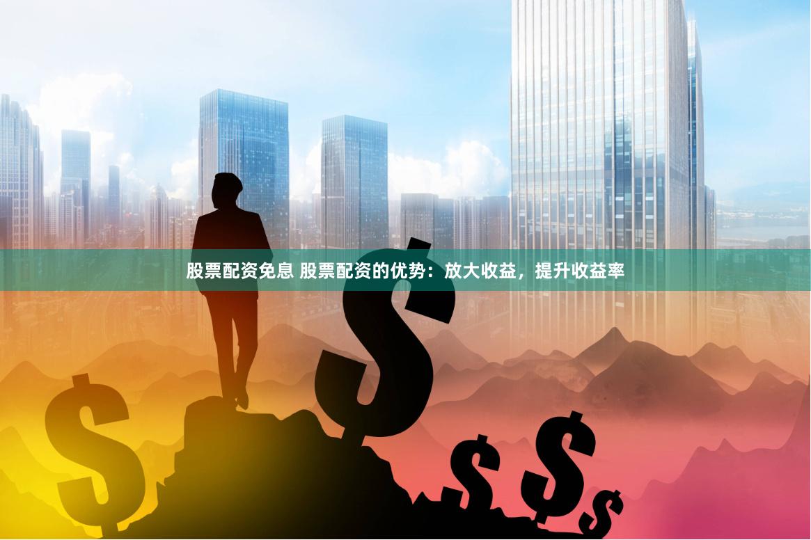 股票配资免息 股票配资的优势：放大收益，提升收益率