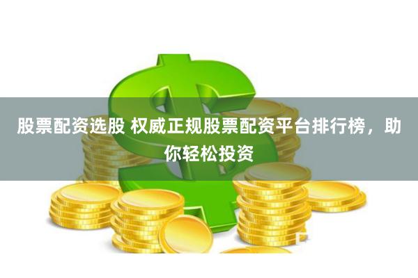 股票配资选股 权威正规股票配资平台排行榜，助你轻松投资