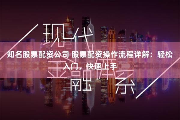 知名股票配资公司 股票配资操作流程详解：轻松入门，快速上手