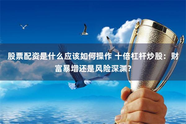 股票配资是什么应该如何操作 十倍杠杆炒股：财富暴增还是风险深渊？