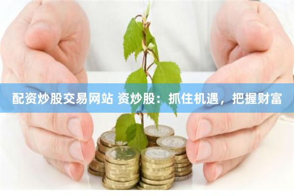 配资炒股交易网站 资炒股：抓住机遇，把握财富