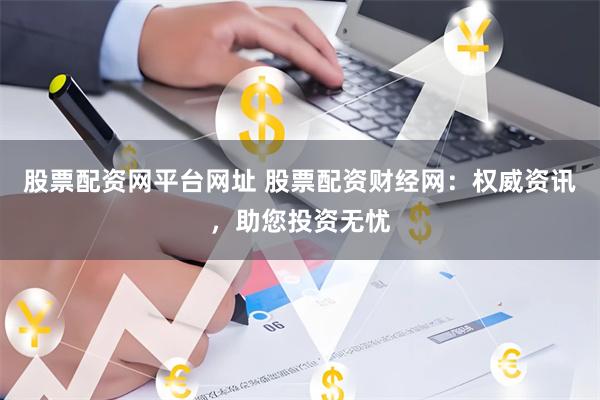 股票配资网平台网址 股票配资财经网：权威资讯，助您投资无忧