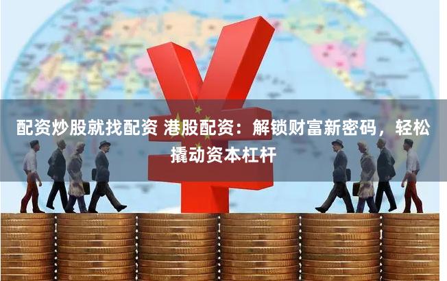 配资炒股就找配资 港股配资：解锁财富新密码，轻松撬动资本杠杆