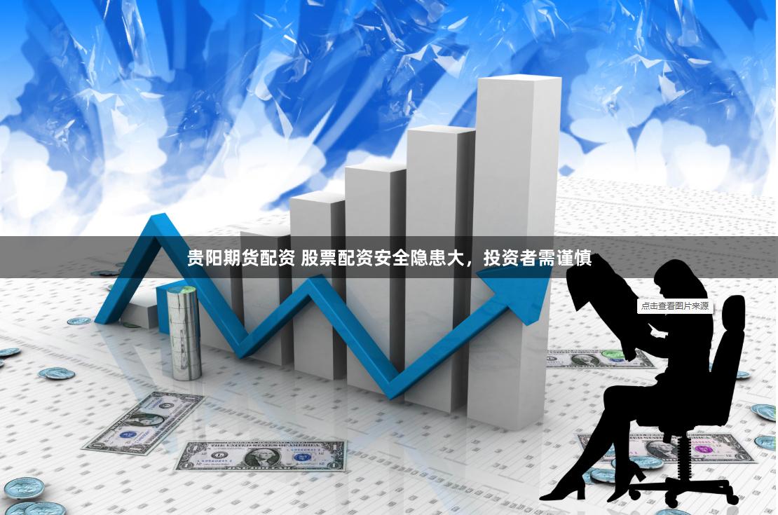 贵阳期货配资 股票配资安全隐患大，投资者需谨慎