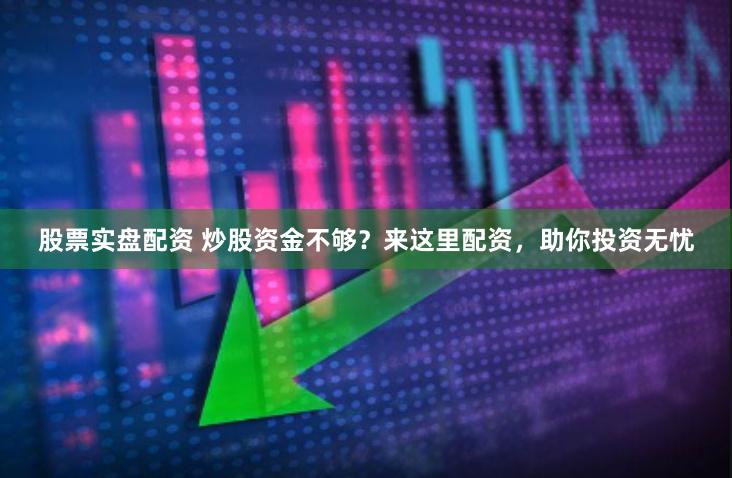 股票实盘配资 炒股资金不够？来这里配资，助你投资无忧