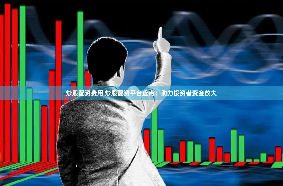 炒股配资费用 炒股配资平台盘点：助力投资者资金放大