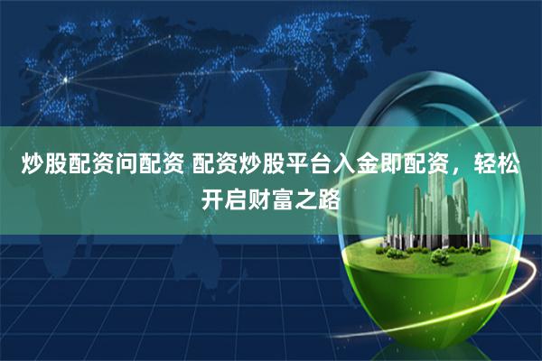 炒股配资问配资 配资炒股平台入金即配资，轻松开启财富之路