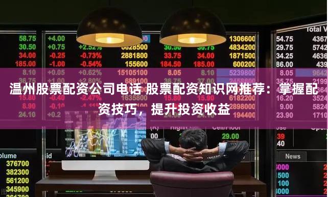 温州股票配资公司电话 股票配资知识网推荐：掌握配资技巧，提升投资收益