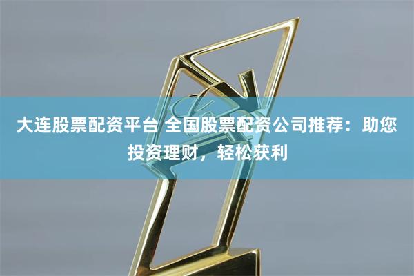 大连股票配资平台 全国股票配资公司推荐：助您投资理财，轻松获利