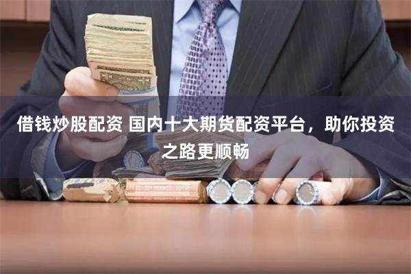 借钱炒股配资 国内十大期货配资平台，助你投资之路更顺畅