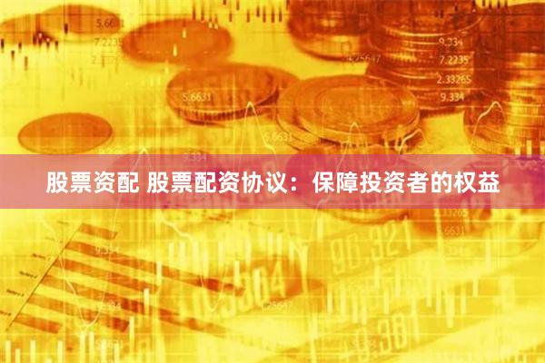 股票资配 股票配资协议：保障投资者的权益