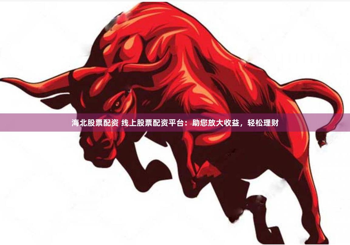 海北股票配资 线上股票配资平台：助您放大收益，轻松理财