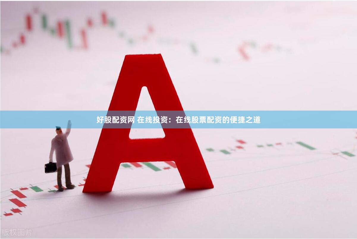 好股配资网 在线投资：在线股票配资的便捷之道