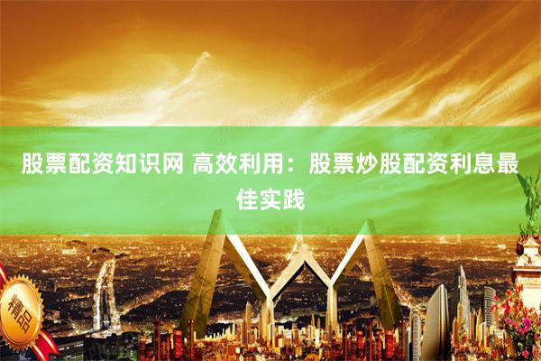 股票配资知识网 高效利用：股票炒股配资利息最佳实践