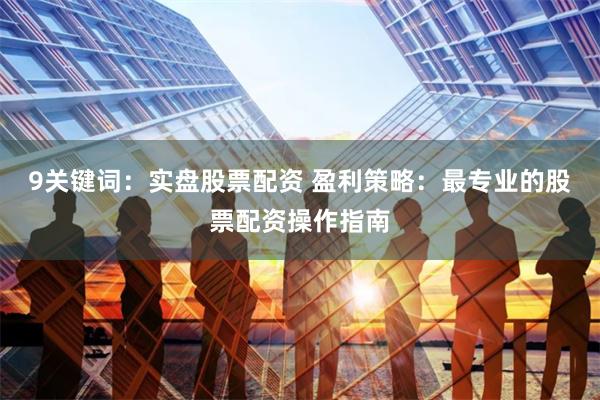 9关键词：实盘股票配资 盈利策略：最专业的股票配资操作指南