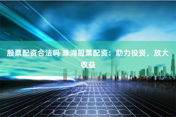 股票配资合法吗 珠海股票配资：助力投资，放大收益