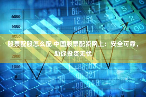 股票配股怎么配 中国股票配资网上：安全可靠，助你投资无忧
