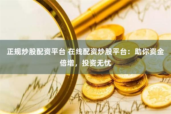 正规炒股配资平台 在线配资炒股平台：助你资金倍增，投资无忧