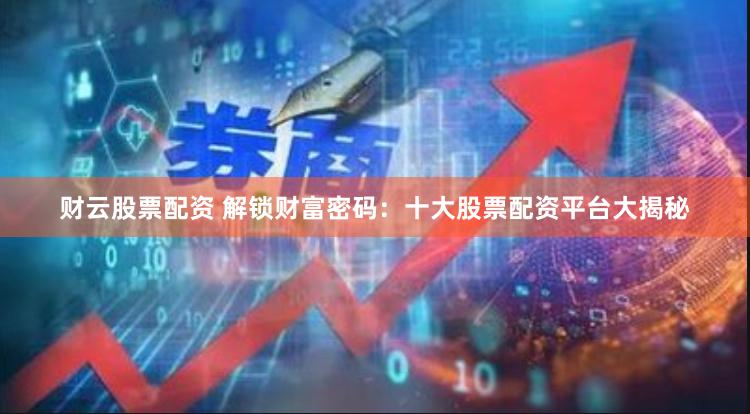 财云股票配资 解锁财富密码：十大股票配资平台大揭秘