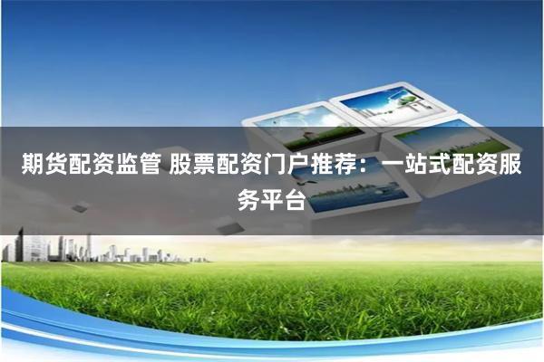 期货配资监管 股票配资门户推荐：一站式配资服务平台