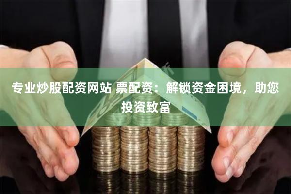 专业炒股配资网站 票配资：解锁资金困境，助您投资致富