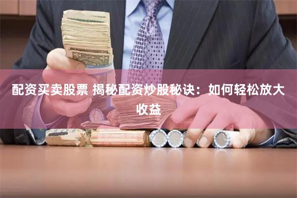 配资买卖股票 揭秘配资炒股秘诀：如何轻松放大收益