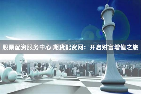 股票配资服务中心 期货配资网：开启财富增值之旅