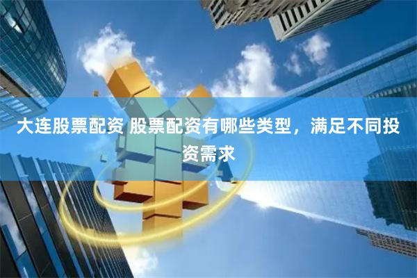 大连股票配资 股票配资有哪些类型，满足不同投资需求