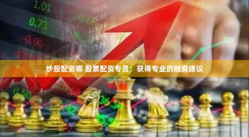 炒股配资哪 股票配资专员：获得专业的融资建议
