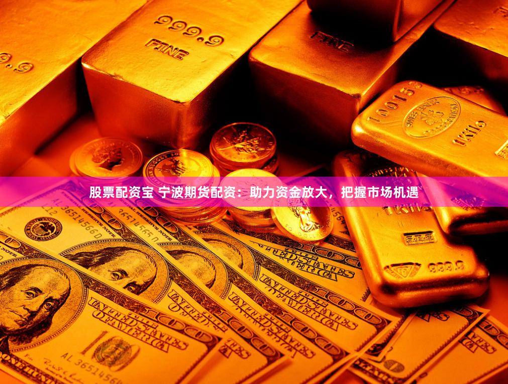 股票配资宝 宁波期货配资：助力资金放大，把握市场机遇
