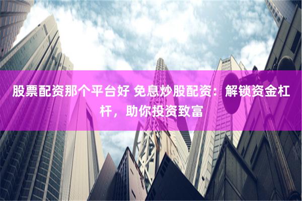 股票配资那个平台好 免息炒股配资：解锁资金杠杆，助你投资致富