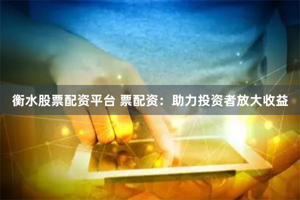 衡水股票配资平台 票配资：助力投资者放大收益