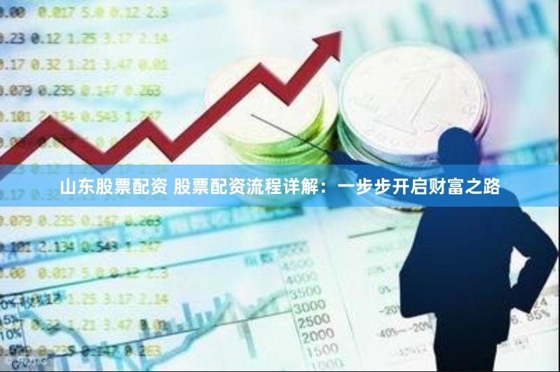 山东股票配资 股票配资流程详解：一步步开启财富之路