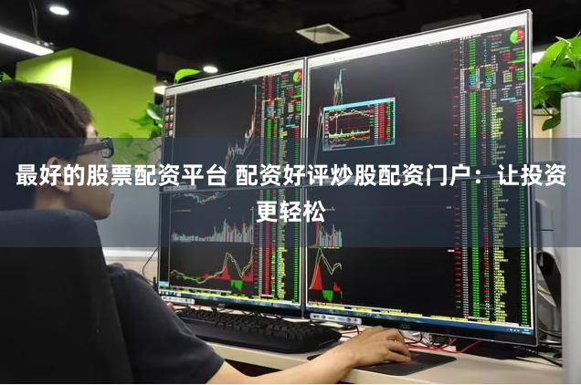 最好的股票配资平台 配资好评炒股配资门户：让投资更轻松