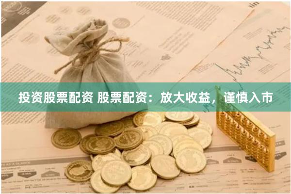 投资股票配资 股票配资：放大收益，谨慎入市