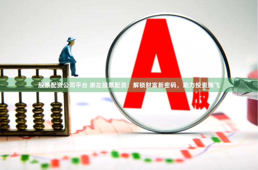 股票配资公司平台 崇左股票配资：解锁财富新密码，助力投资腾飞