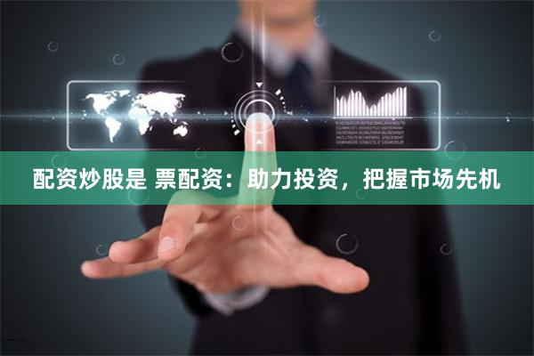 配资炒股是 票配资：助力投资，把握市场先机