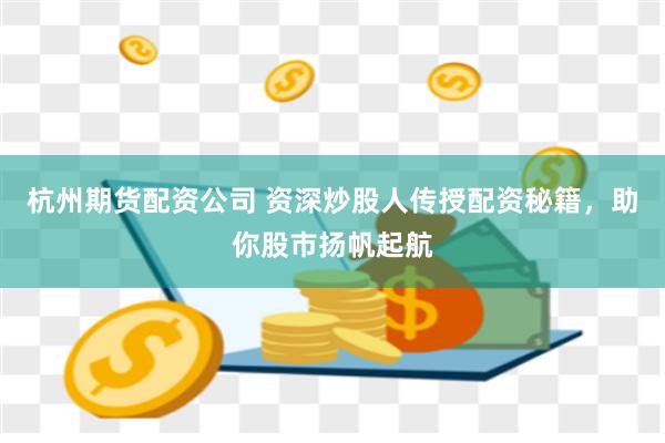 杭州期货配资公司 资深炒股人传授配资秘籍，助你股市扬帆起航
