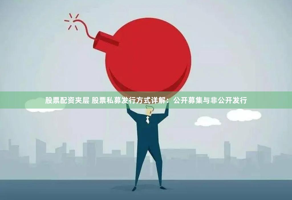 股票配资夹层 股票私募发行方式详解：公开募集与非公开发行