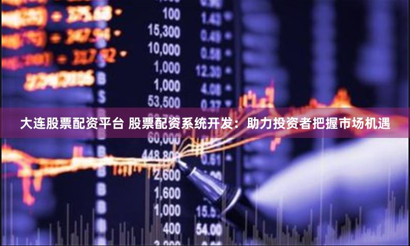 大连股票配资平台 股票配资系统开发：助力投资者把握市场机遇