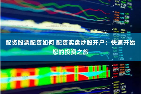 配资股票配资如何 配资实盘炒股开户：快速开始您的投资之旅