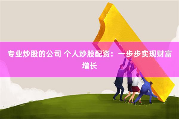 专业炒股的公司 个人炒股配资：一步步实现财富增长