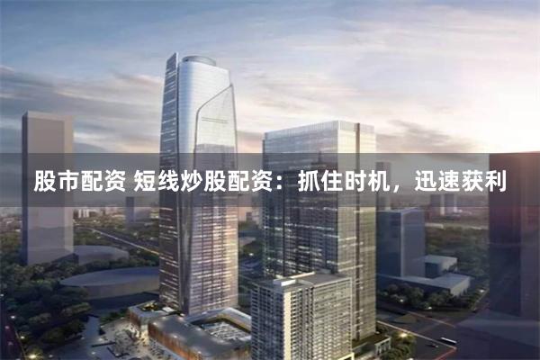 股市配资 短线炒股配资：抓住时机，迅速获利
