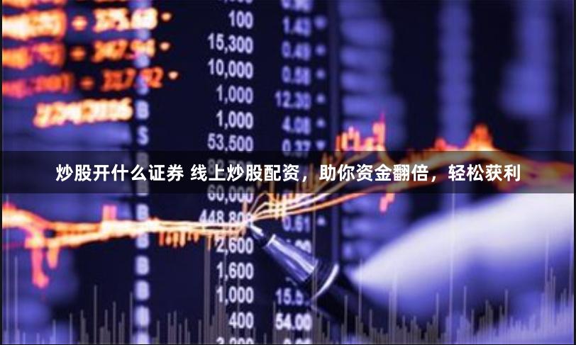 炒股开什么证券 线上炒股配资，助你资金翻倍，轻松获利